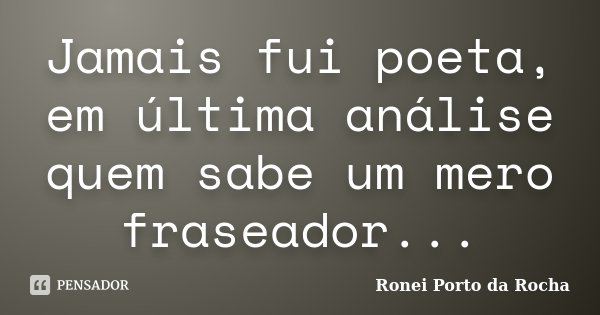 Jamais fui poeta, em última análise quem sabe um mero fraseador...... Frase de Ronei Porto da Rocha.