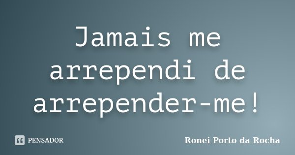 Jamais me arrependi de arrepender-me!... Frase de Ronei Porto da Rocha.