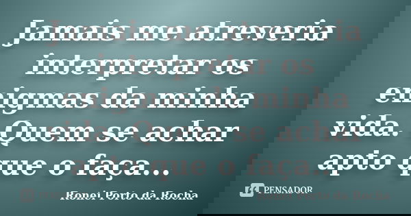 Jamais me atreveria interpretar os enigmas da minha vida. Quem se achar apto que o faça...... Frase de Ronei Porto da Rocha.