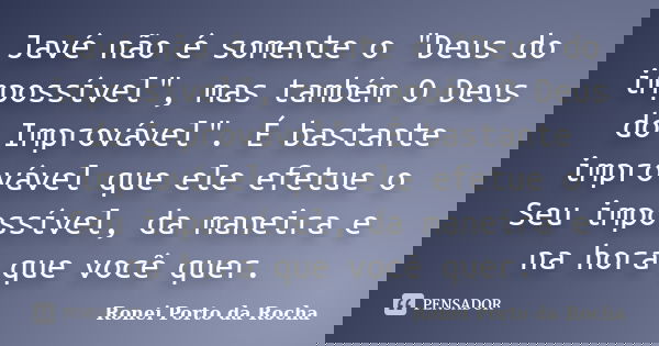 Javé não é somente o "Deus do impossível", mas também O Deus do Improvável". É bastante improvável que ele efetue o Seu impossível, da maneira e ... Frase de Ronei Porto da Rocha.