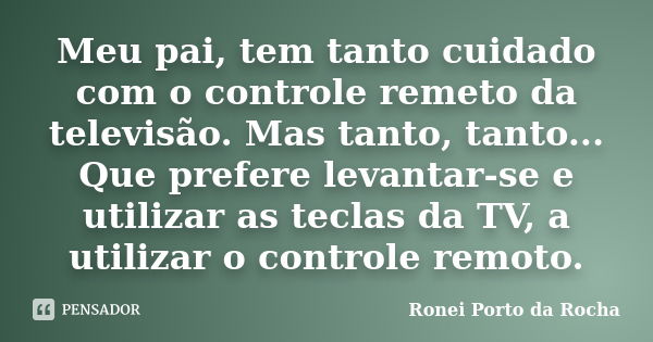 Meu pai, tem tanto cuidado com o controle remeto da televisão. Mas tanto, tanto... Que prefere levantar-se e utilizar as teclas da TV, a utilizar o controle rem... Frase de Ronei Porto da Rocha.