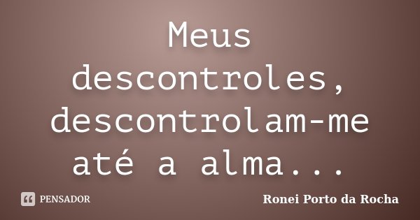 Meus descontroles, descontrolam-me até a alma...... Frase de Ronei Porto da Rocha.