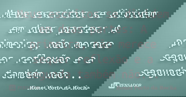Meus escritos se dividem em duas partes: A primeira, não merece sequer reflexão e a segunda também não...... Frase de Ronei Porto da Rocha.