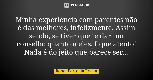 Minha experiência com parentes não é das melhores, infelizmente. Assim sendo, se tiver que te dar um conselho quanto a eles, fique atento! Nada é do jeito que p... Frase de Ronei Porto da Rocha.