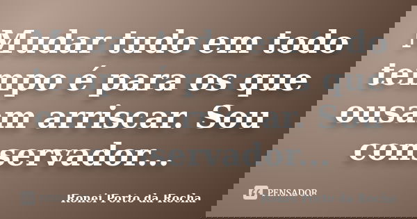 Mudar tudo em todo tempo é para os que ousam arriscar. Sou conservador...... Frase de Ronei Porto da Rocha.
