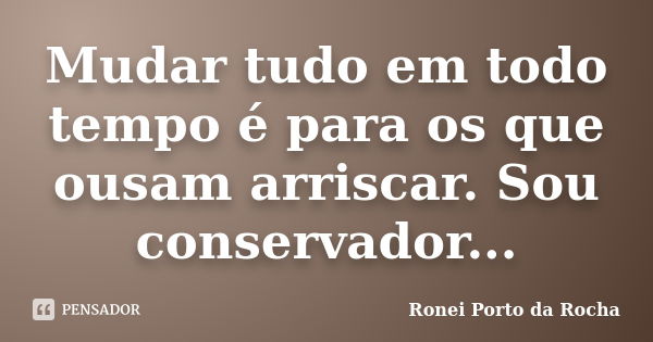 Mudar tudo em todo tempo é para os que ousam arriscar. Sou conservador...... Frase de Ronei Porto da Rocha.