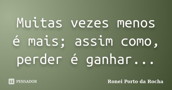 Muitas vezes menos é mais; assim como, perder é ganhar...... Frase de Ronei Porto da Rocha.