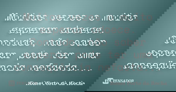 Muitas vezes o muito esperar adoece. Contudo, não saber esperar pode ter uma conseqüência nefasta...... Frase de Ronei Porto da Rocha.