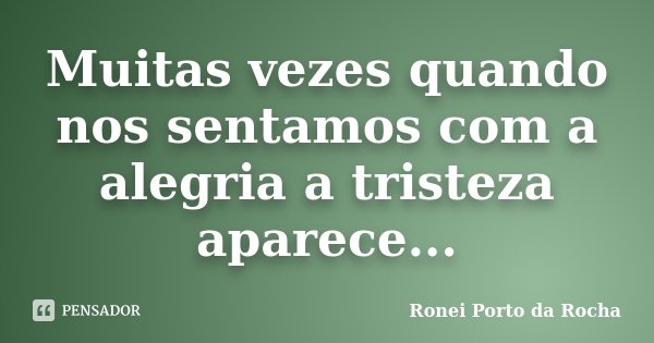 Muitas vezes quando nos sentamos com a alegria a tristeza aparece...... Frase de Ronei Porto da Rocha.