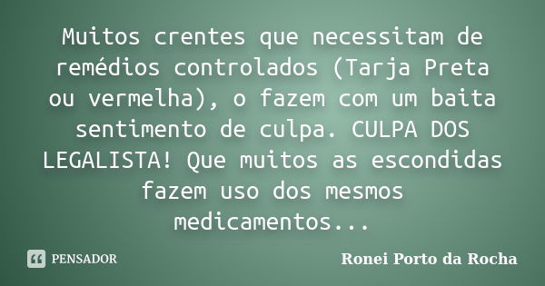 Muitos crentes que necessitam de remédios controlados (Tarja Preta ou vermelha), o fazem com um baita sentimento de culpa. CULPA DOS LEGALISTA! Que muitos as es... Frase de Ronei Porto da Rocha.