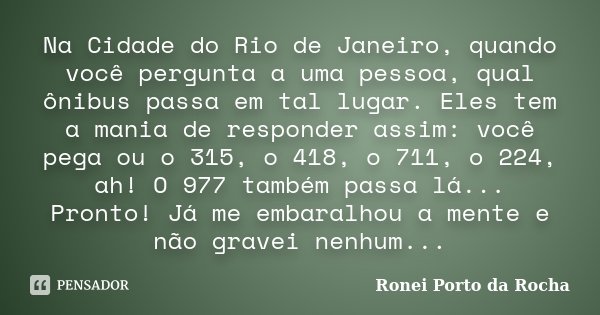 Na Cidade do Rio de Janeiro, quando você pergunta a uma pessoa, qual ônibus passa em tal lugar. Eles tem a mania de responder assim: você pega ou o 315, o 418, ... Frase de Ronei Porto da Rocha.