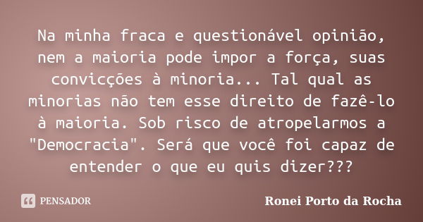 Na minha fraca e questionável opinião, nem a maioria pode impor a força, suas convicções à minoria... Tal qual as minorias não tem esse direito de fazê-lo à mai... Frase de Ronei Porto da Rocha.