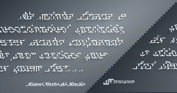 Na minha fraca e questionável opinião, às vezes acabo culpando o diabo por coisas que foi Deus quem fez...... Frase de Ronei Porto da Rocha.