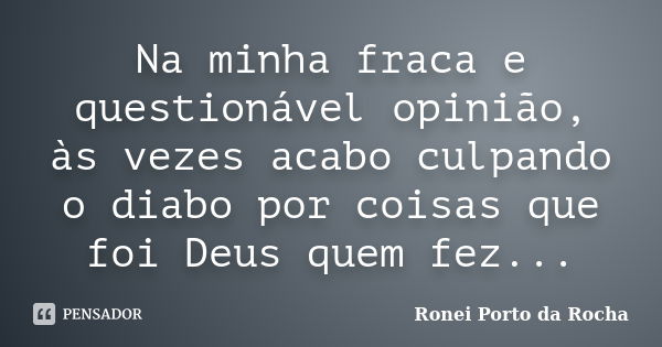 Na minha fraca e questionável opinião, às vezes acabo culpando o diabo por coisas que foi Deus quem fez...... Frase de Ronei Porto da Rocha.