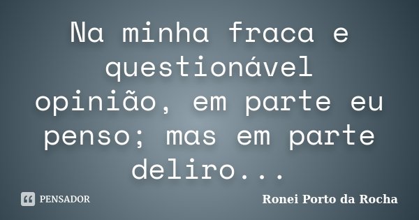 Na minha fraca e questionável opinião, em parte eu penso; mas em parte deliro...... Frase de Ronei Porto da Rocha.