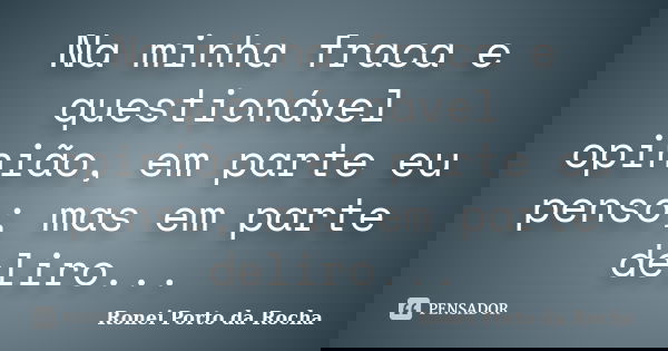 Na minha fraca e questionável opinião, em parte eu penso; mas em parte deliro...... Frase de Ronei Porto da Rocha.