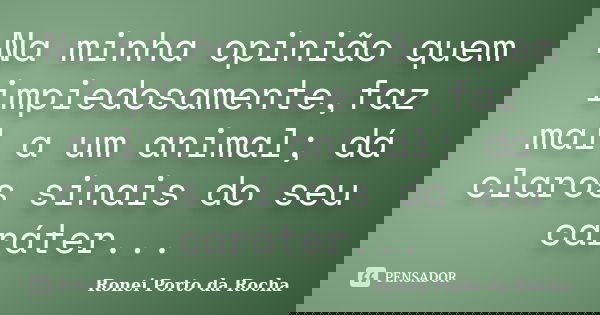 Na minha opinião quem impiedosamente,faz mal a um animal; dá claros sinais do seu caráter...... Frase de Ronei Porto da Rocha.