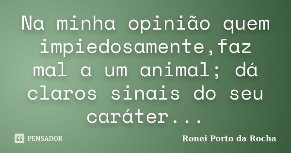 Na minha opinião quem impiedosamente,faz mal a um animal; dá claros sinais do seu caráter...... Frase de Ronei Porto da Rocha.