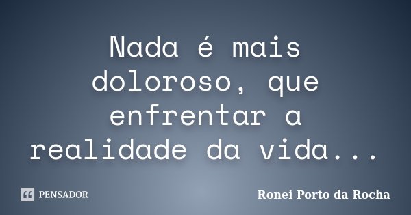 Nada é mais doloroso, que enfrentar a realidade da vida...... Frase de Ronei Porto da Rocha.