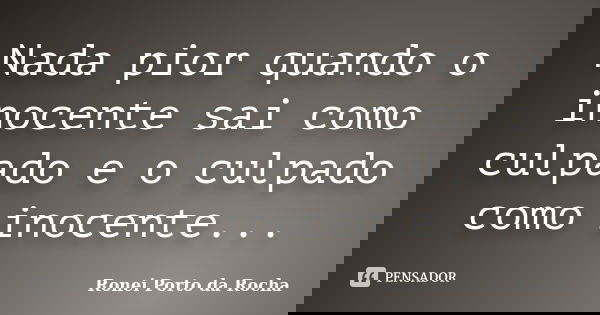 Nada pior quando o inocente sai como culpado e o culpado como inocente...... Frase de Ronei Porto da Rocha.