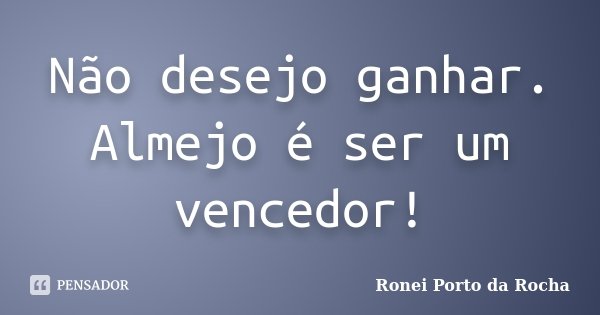 Não desejo ganhar. Almejo é ser um vencedor!... Frase de Ronei Porto da Rocha.