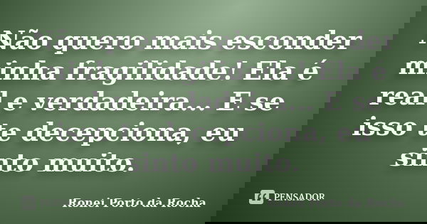 Não quero mais esconder minha fragilidade! Ela é real e verdadeira... E se isso te decepciona, eu sinto muito.... Frase de Ronei Porto da Rocha.