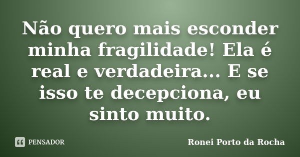 Não quero mais esconder minha fragilidade! Ela é real e verdadeira... E se isso te decepciona, eu sinto muito.... Frase de Ronei Porto da Rocha.