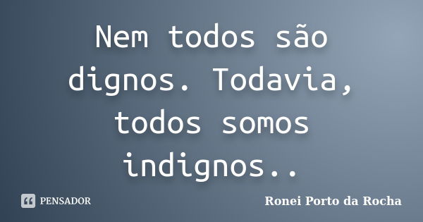 Nem todos são dignos. Todavia, todos somos indignos..... Frase de Ronei Porto da Rocha.