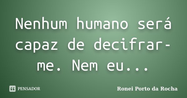 Nenhum humano será capaz de decifrar-me. Nem eu...... Frase de Ronei Porto da Rocha.
