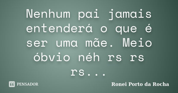 Nenhum pai jamais entenderá o que é ser uma mãe. Meio óbvio néh rs rs rs...... Frase de Ronei Porto da Rocha.