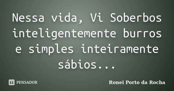 Nessa vida, Vi Soberbos inteligentemente burros e simples inteiramente sábios...... Frase de Ronei Porto da Rocha.