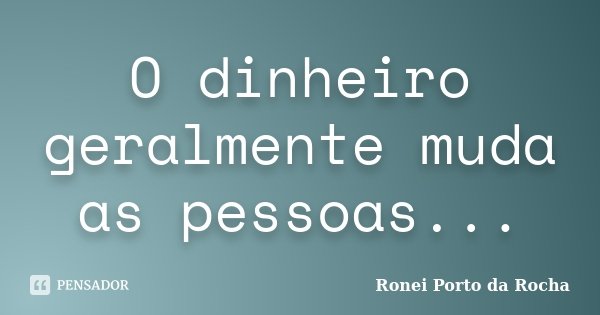 O dinheiro geralmente muda as pessoas...... Frase de Ronei Porto da Rocha.