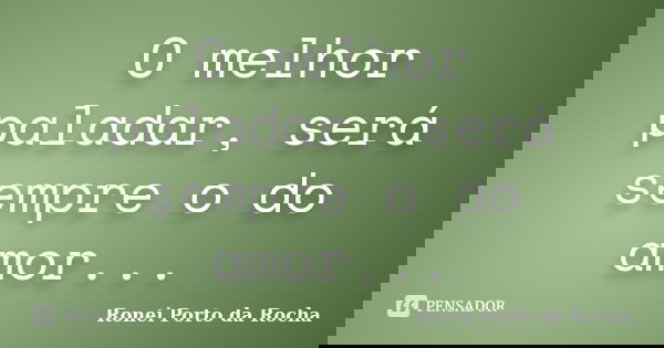 O melhor paladar, será sempre o do amor...... Frase de Ronei Porto da Rocha.