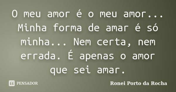 O meu amor é o meu amor... Minha forma de amar é só minha... Nem certa, nem errada. É apenas o amor que sei amar.... Frase de Ronei Porto da Rocha.