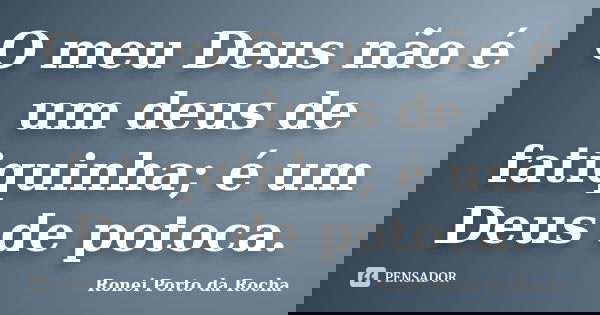 O meu Deus não é um deus de fatiquinha; é um Deus de potoca.... Frase de Ronei Porto da Rocha.