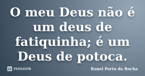 O meu Deus não é um deus de fatiquinha; é um Deus de potoca.... Frase de Ronei Porto da Rocha.