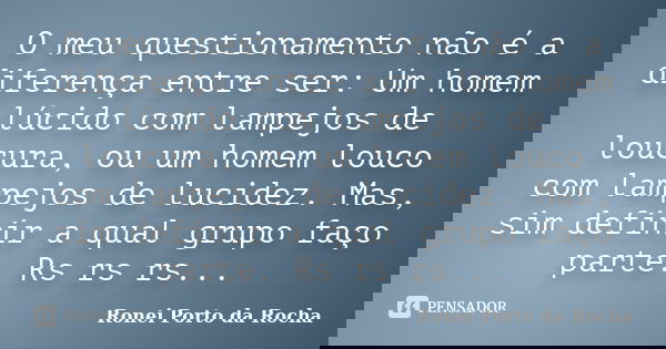 O meu questionamento não é a diferença entre ser: Um homem lúcido com lampejos de loucura, ou um homem louco com lampejos de lucidez. Mas, sim definir a qual gr... Frase de Ronei Porto da Rocha.