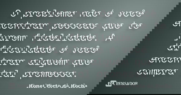 O problema não é você encontrar pessoas que te jurem fidelidade. A dificuldade é você encontrar alguém que cumpra tal promessa.... Frase de Ronei Porto da Rocha.
