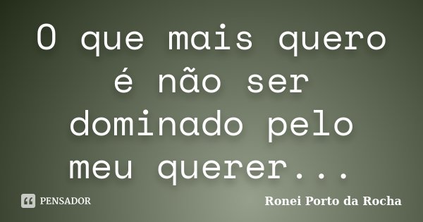 O que mais quero é não ser dominado pelo meu querer...... Frase de Ronei Porto da Rocha.