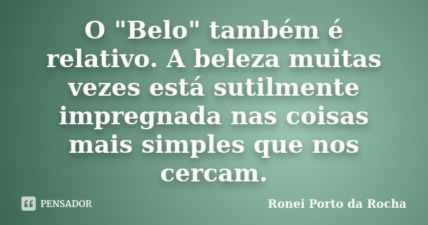O "Belo" também é relativo. A beleza muitas vezes está sutilmente impregnada nas coisas mais simples que nos cercam.... Frase de Ronei Porto da Rocha.