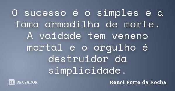 O sucesso é o simples e a fama armadilha de morte. A vaidade tem veneno mortal e o orgulho é destruidor da simplicidade.... Frase de Ronei Porto da Rocha.