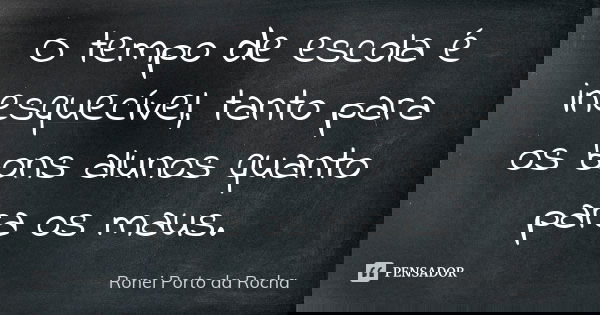 O tempo de escola é inesquecível, tanto para os bons alunos quanto para os maus.... Frase de Ronei Porto da Rocha.