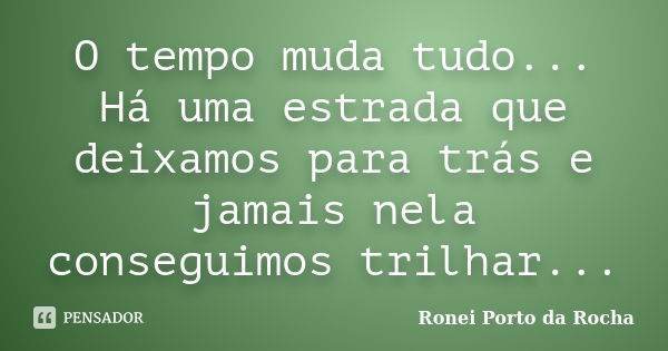 O tempo muda tudo... Há uma estrada que deixamos para trás e jamais nela conseguimos trilhar...... Frase de Ronei Porto da Rocha.