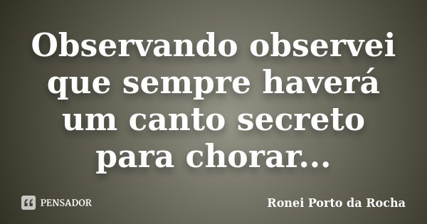 Observando observei que sempre haverá um canto secreto para chorar...... Frase de Ronei Porto da Rocha.