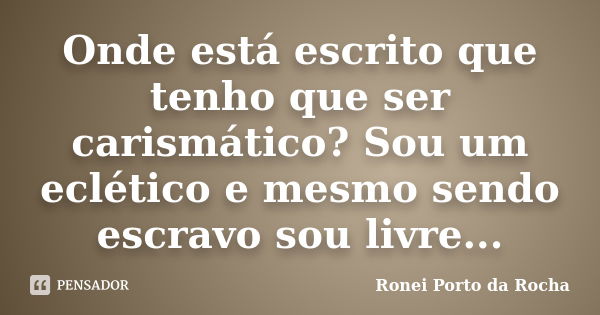 Onde está escrito que tenho que ser carismático? Sou um eclético e mesmo sendo escravo sou livre...... Frase de Ronei Porto da Rocha.