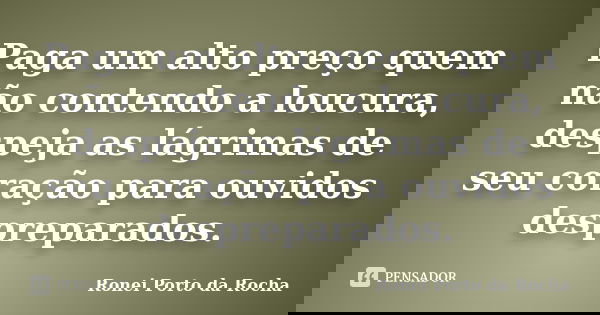 Paga um alto preço quem não contendo a loucura, despeja as lágrimas de seu coração para ouvidos despreparados.... Frase de Ronei Porto da Rocha.