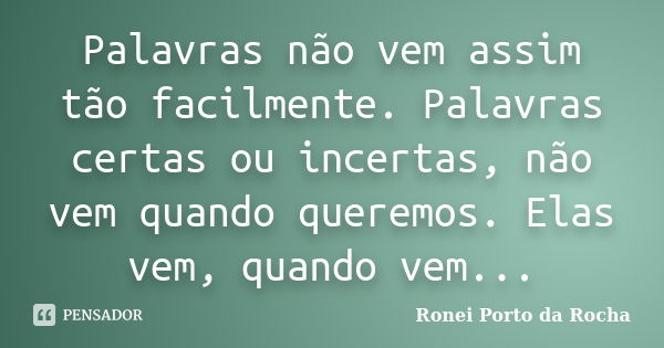 Palavras não vem assim tão facilmente. Palavras certas ou incertas, não vem quando queremos. Elas vem, quando vem...... Frase de Ronei Porto da Rocha.