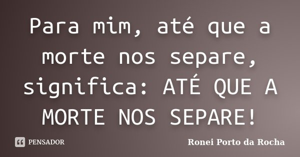 Para mim, até que a morte nos separe, significa: ATÉ QUE A MORTE NOS SEPARE!... Frase de Ronei Porto da Rocha.
