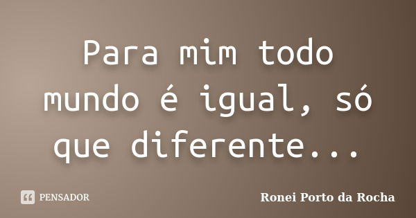 Para mim todo mundo é igual, só que diferente...... Frase de Ronei Porto da Rocha.