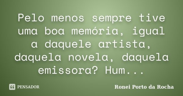 Pelo menos sempre tive uma boa memória, igual a daquele artista, daquela novela, daquela emissora? Hum...... Frase de Ronei Porto da Rocha.